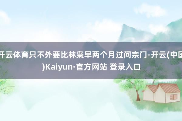 开云体育只不外要比林枭早两个月过问宗门-开云(中国)Kaiyun·官方网站 登录入口