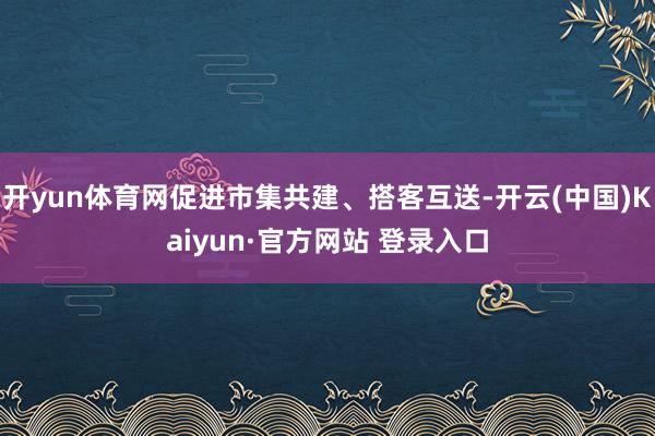 开yun体育网促进市集共建、搭客互送-开云(中国)Kaiyun·官方网站 登录入口