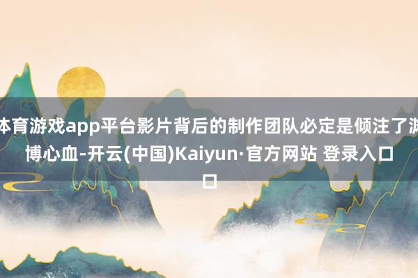 体育游戏app平台影片背后的制作团队必定是倾注了渊博心血-开云(中国)Kaiyun·官方网站 登录入口