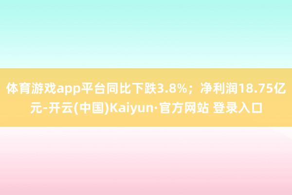 体育游戏app平台同比下跌3.8%；净利润18.75亿元-开云(中国)Kaiyun·官方网站 登录入口