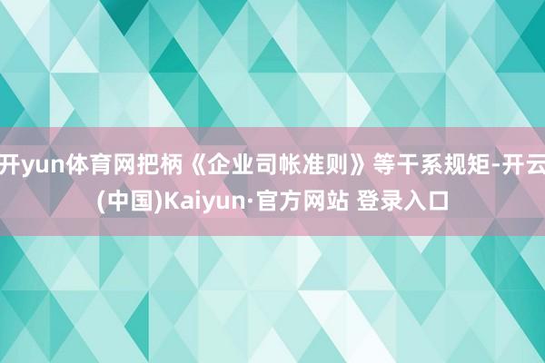 开yun体育网把柄《企业司帐准则》等干系规矩-开云(中国)Kaiyun·官方网站 登录入口