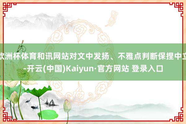 欧洲杯体育和讯网站对文中发扬、不雅点判断保捏中立-开云(中国)Kaiyun·官方网站 登录入口