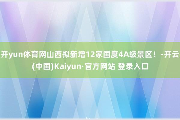 开yun体育网山西拟新增12家国度4A级景区！-开云(中国)Kaiyun·官方网站 登录入口