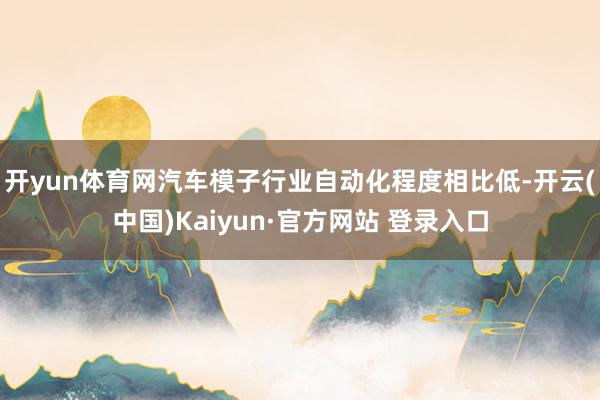 开yun体育网汽车模子行业自动化程度相比低-开云(中国)Kaiyun·官方网站 登录入口