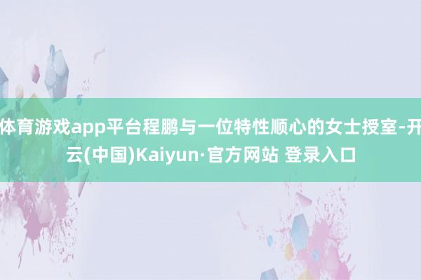 体育游戏app平台程鹏与一位特性顺心的女士授室-开云(中国)Kaiyun·官方网站 登录入口