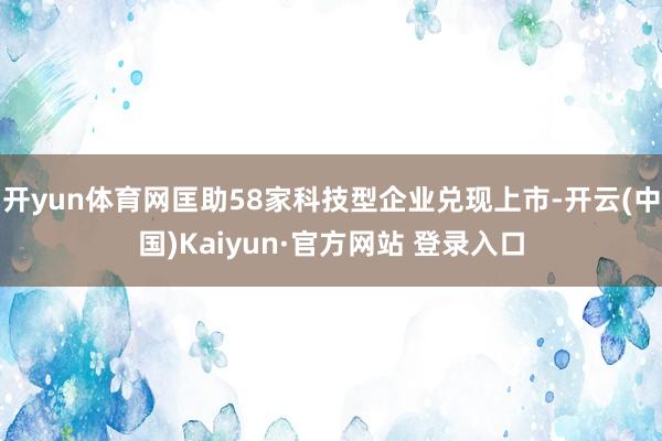 开yun体育网匡助58家科技型企业兑现上市-开云(中国)Kaiyun·官方网站 登录入口