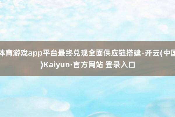 体育游戏app平台最终兑现全面供应链搭建-开云(中国)Kaiyun·官方网站 登录入口