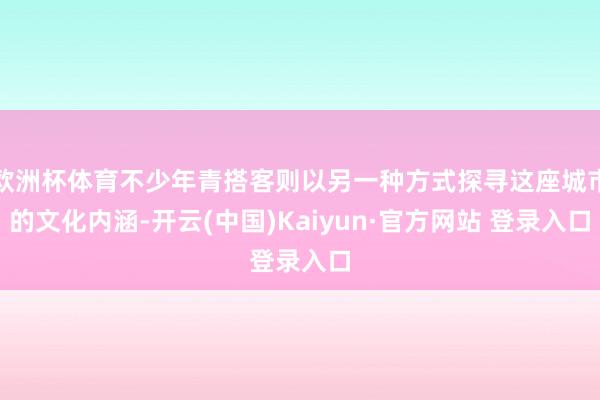 欧洲杯体育不少年青搭客则以另一种方式探寻这座城市的文化内涵-开云(中国)Kaiyun·官方网站 登录入口