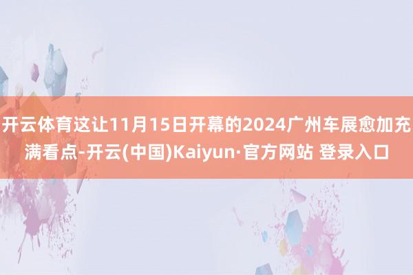 开云体育这让11月15日开幕的2024广州车展愈加充满看点-开云(中国)Kaiyun·官方网站 登录入口