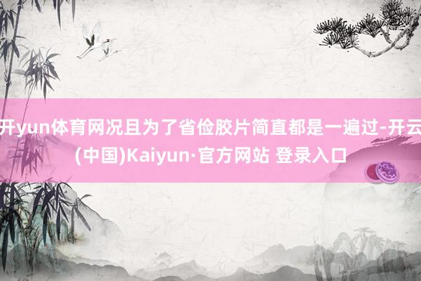 开yun体育网况且为了省俭胶片简直都是一遍过-开云(中国)Kaiyun·官方网站 登录入口