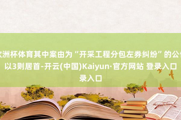 欧洲杯体育其中案由为“开采工程分包左券纠纷”的公告以3则居首-开云(中国)Kaiyun·官方网站 登录入口