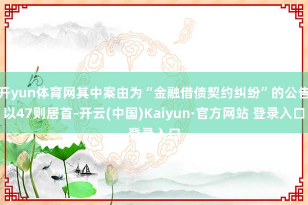 开yun体育网其中案由为“金融借债契约纠纷”的公告以47则居首-开云(中国)Kaiyun·官方网站 登录入口