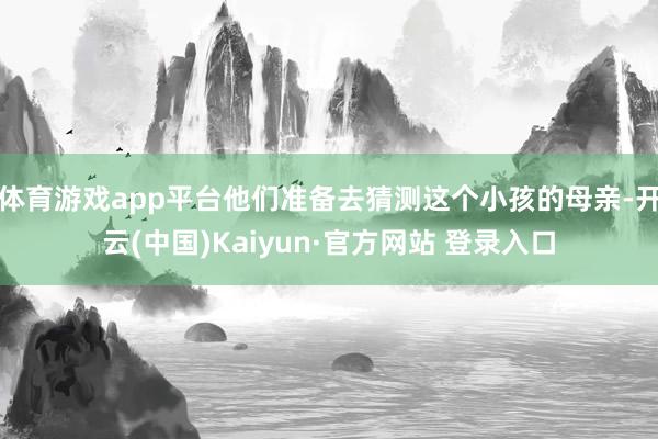 体育游戏app平台他们准备去猜测这个小孩的母亲-开云(中国)Kaiyun·官方网站 登录入口