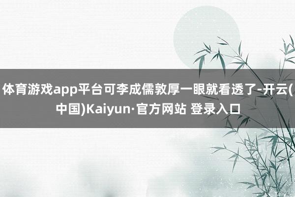 体育游戏app平台可李成儒敦厚一眼就看透了-开云(中国)Kaiyun·官方网站 登录入口
