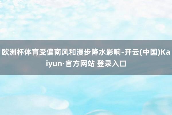 欧洲杯体育受偏南风和漫步降水影响-开云(中国)Kaiyun·官方网站 登录入口