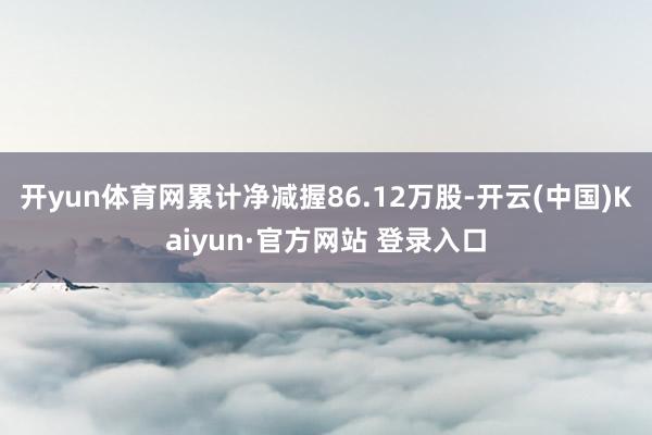 开yun体育网累计净减握86.12万股-开云(中国)Kaiyun·官方网站 登录入口