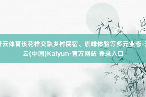 开云体育该花样交融乡村民宿、咖啡体验等多元业态-开云(中国)Kaiyun·官方网站 登录入口