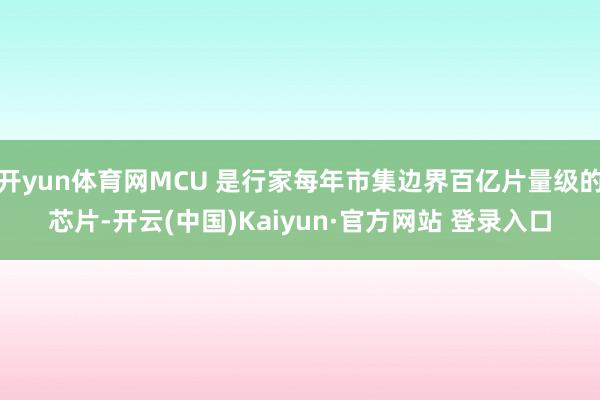 开yun体育网MCU 是行家每年市集边界百亿片量级的芯片-开云(中国)Kaiyun·官方网站 登录入口