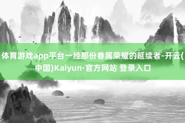 体育游戏app平台一经那份眷属荣耀的延续者-开云(中国)Kaiyun·官方网站 登录入口