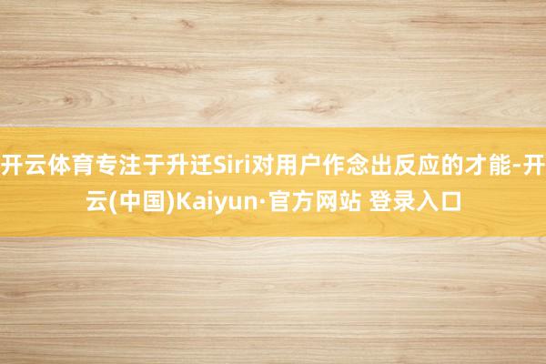 开云体育专注于升迁Siri对用户作念出反应的才能-开云(中国)Kaiyun·官方网站 登录入口