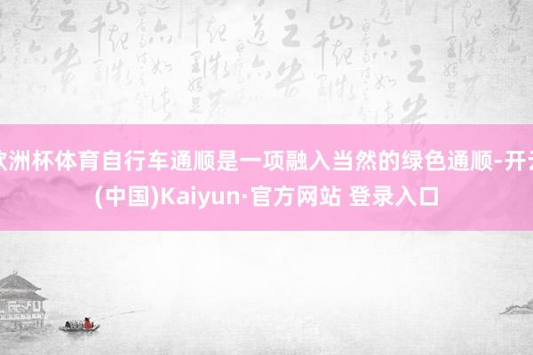 欧洲杯体育自行车通顺是一项融入当然的绿色通顺-开云(中国)Kaiyun·官方网站 登录入口