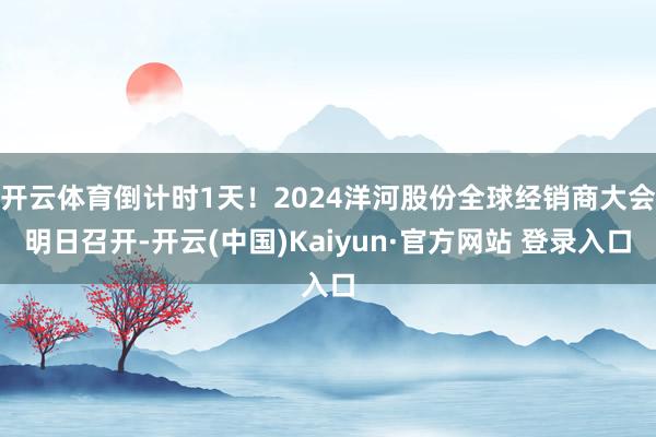 开云体育倒计时1天！2024洋河股份全球经销商大会明日召开-开云(中国)Kaiyun·官方网站 登录入口