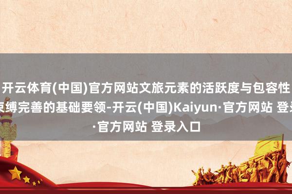 开云体育(中国)官方网站文旅元素的活跃度与包容性以及束缚完善的基础要领-开云(中国)Kaiyun·官方网站 登录入口