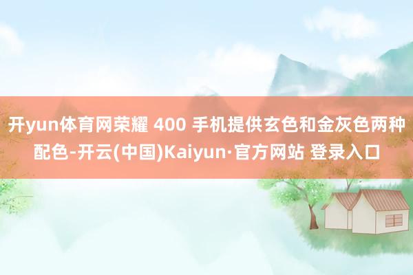 开yun体育网荣耀 400 手机提供玄色和金灰色两种配色-开云(中国)Kaiyun·官方网站 登录入口