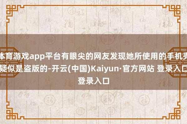 体育游戏app平台有眼尖的网友发现她所使用的手机壳疑似是盗版的-开云(中国)Kaiyun·官方网站 登录入口