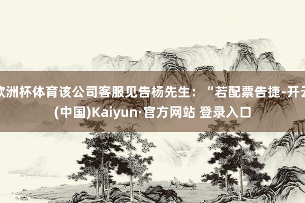 欧洲杯体育该公司客服见告杨先生：“若配票告捷-开云(中国)Kaiyun·官方网站 登录入口