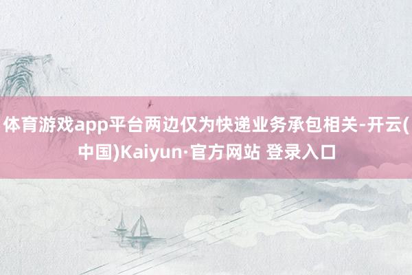 体育游戏app平台两边仅为快递业务承包相关-开云(中国)Kaiyun·官方网站 登录入口