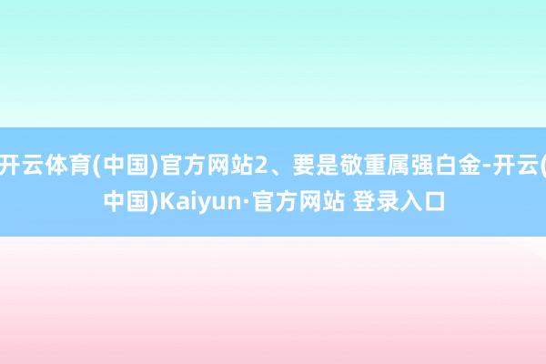 开云体育(中国)官方网站2、要是敬重属强白金-开云(中国)Kaiyun·官方网站 登录入口