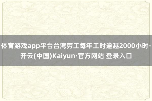 体育游戏app平台台湾劳工每年工时逾越2000小时-开云(中国)Kaiyun·官方网站 登录入口