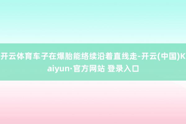 开云体育车子在爆胎能络续沿着直线走-开云(中国)Kaiyun·官方网站 登录入口