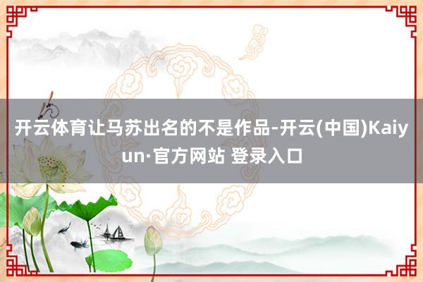 开云体育让马苏出名的不是作品-开云(中国)Kaiyun·官方网站 登录入口