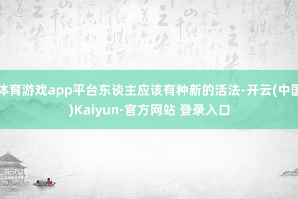 体育游戏app平台东谈主应该有种新的活法-开云(中国)Kaiyun·官方网站 登录入口