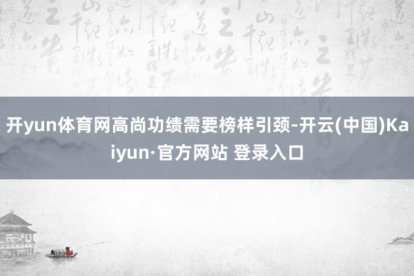开yun体育网高尚功绩需要榜样引颈-开云(中国)Kaiyun·官方网站 登录入口