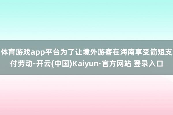 体育游戏app平台　　为了让境外游客在海南享受简短支付劳动-开云(中国)Kaiyun·官方网站 登录入口