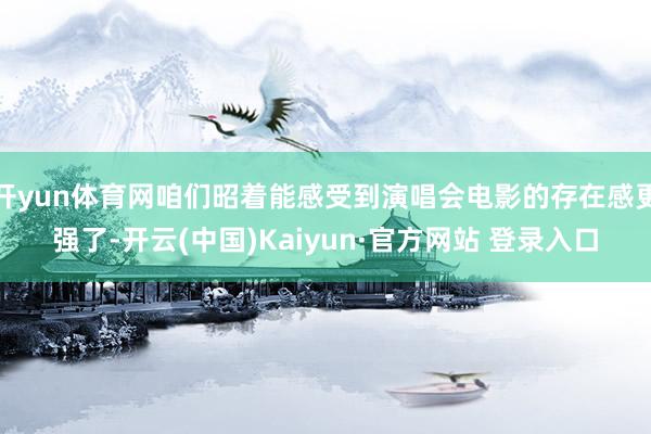 开yun体育网咱们昭着能感受到演唱会电影的存在感更强了-开云(中国)Kaiyun·官方网站 登录入口