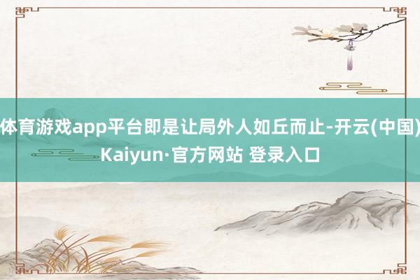 体育游戏app平台即是让局外人如丘而止-开云(中国)Kaiyun·官方网站 登录入口