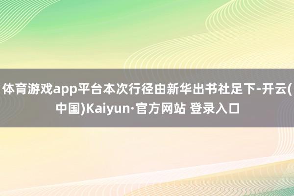 体育游戏app平台本次行径由新华出书社足下-开云(中国)Kaiyun·官方网站 登录入口