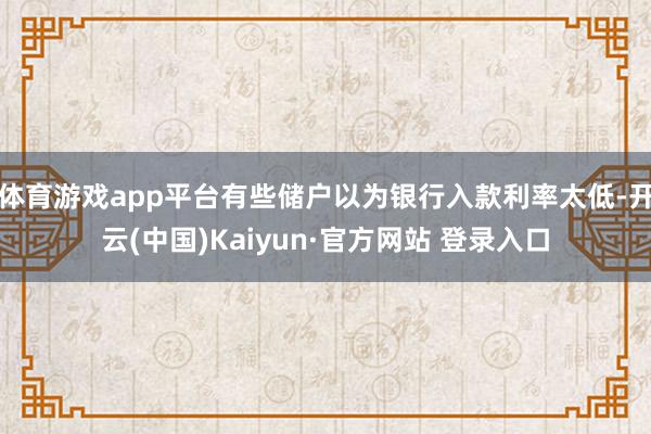 体育游戏app平台有些储户以为银行入款利率太低-开云(中国)Kaiyun·官方网站 登录入口