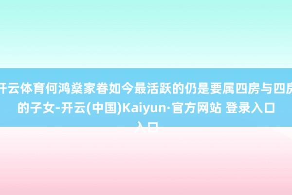 开云体育何鸿燊家眷如今最活跃的仍是要属四房与四房的子女-开云(中国)Kaiyun·官方网站 登录入口