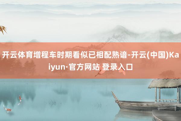 开云体育增程车时期看似已相配熟谙-开云(中国)Kaiyun·官方网站 登录入口