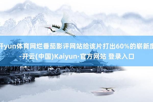 开yun体育网烂番茄影评网站给该片打出60%的崭新度-开云(中国)Kaiyun·官方网站 登录入口