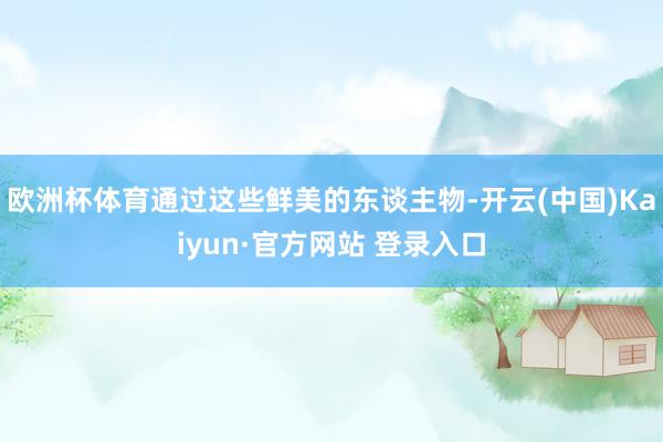欧洲杯体育通过这些鲜美的东谈主物-开云(中国)Kaiyun·官方网站 登录入口