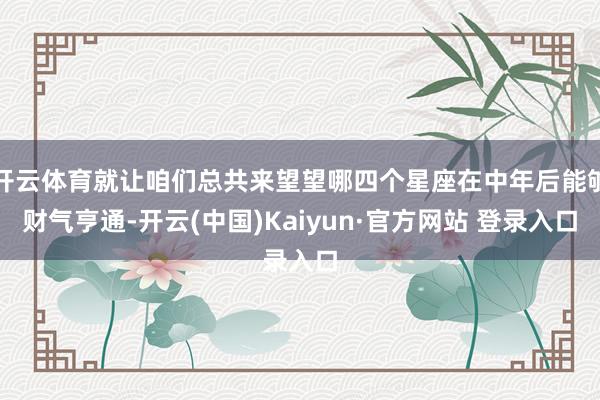 开云体育就让咱们总共来望望哪四个星座在中年后能够财气亨通-开云(中国)Kaiyun·官方网站 登录入口