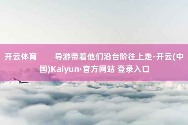 开云体育        导游带着他们沿台阶往上走-开云(中国)Kaiyun·官方网站 登录入口