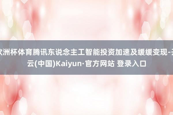 欧洲杯体育腾讯东说念主工智能投资加速及缓缓变现-开云(中国)Kaiyun·官方网站 登录入口