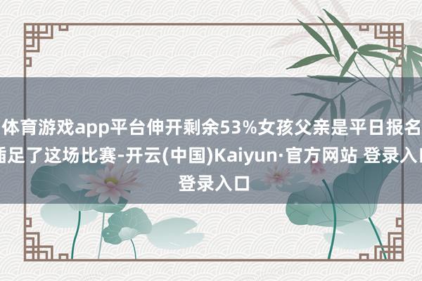 体育游戏app平台伸开剩余53%女孩父亲是平日报名插足了这场比赛-开云(中国)Kaiyun·官方网站 登录入口